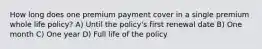 How long does one premium payment cover in a single premium whole life policy? A) Until the policy's first renewal date B) One month C) One year D) Full life of the policy