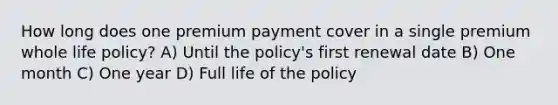 How long does one premium payment cover in a single premium whole life policy? A) Until the policy's first renewal date B) One month C) One year D) Full life of the policy