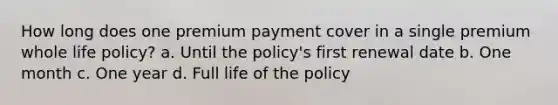 How long does one premium payment cover in a single premium whole life policy? a. Until the policy's first renewal date b. One month c. One year d. Full life of the policy