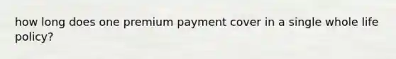 how long does one premium payment cover in a single whole life policy?