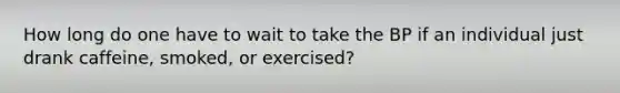 How long do one have to wait to take the BP if an individual just drank caffeine, smoked, or exercised?