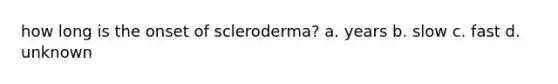 how long is the onset of scleroderma? a. years b. slow c. fast d. unknown