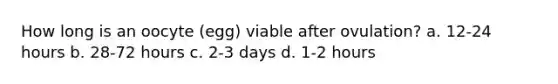 How long is an oocyte (egg) viable after ovulation? a. 12-24 hours b. 28-72 hours c. 2-3 days d. 1-2 hours