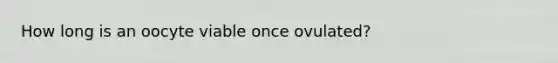 How long is an oocyte viable once ovulated?