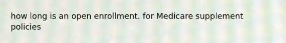 how long is an open enrollment. for Medicare supplement policies