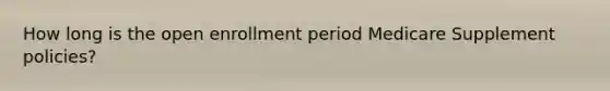 How long is the open enrollment period Medicare Supplement policies?