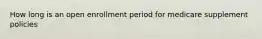 How long is an open enrollment period for medicare supplement policies