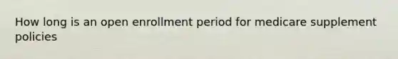 How long is an open enrollment period for medicare supplement policies