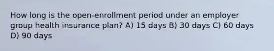 How long is the open-enrollment period under an employer group health insurance plan? A) 15 days B) 30 days C) 60 days D) 90 days