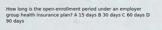 How long is the open-enrollment period under an employer group health insurance plan? A 15 days B 30 days C 60 days D 90 days