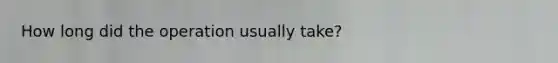 How long did the operation usually take?