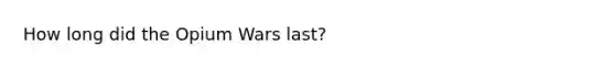 How long did the <a href='https://www.questionai.com/knowledge/kyWs5tn83y-opium-wars' class='anchor-knowledge'>opium wars</a> last?