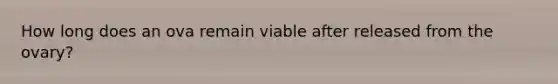 How long does an ova remain viable after released from the ovary?