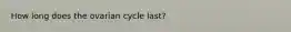 How long does the ovarian cycle last?