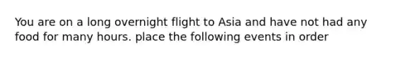 You are on a long overnight flight to Asia and have not had any food for many hours. place the following events in order