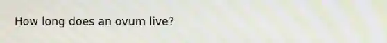 How long does an ovum live?