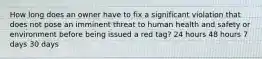 How long does an owner have to fix a significant violation that does not pose an imminent threat to human health and safety or environment before being issued a red tag? 24 hours 48 hours 7 days 30 days
