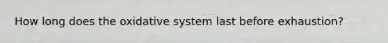 How long does the oxidative system last before exhaustion?