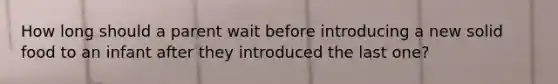 How long should a parent wait before introducing a new solid food to an infant after they introduced the last one?