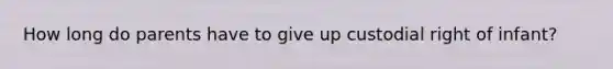 How long do parents have to give up custodial right of infant?