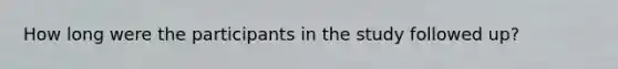 How long were the participants in the study followed up?