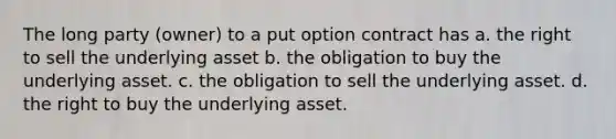 The long party (owner) to a put option contract has a. the right to sell the underlying asset b. the obligation to buy the underlying asset. c. the obligation to sell the underlying asset. d. the right to buy the underlying asset.