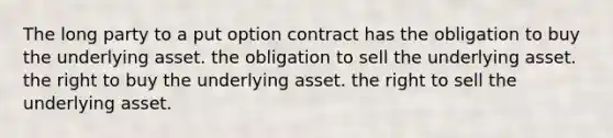 The long party to a put option contract has the obligation to buy the underlying asset. the obligation to sell the underlying asset. the right to buy the underlying asset. the right to sell the underlying asset.