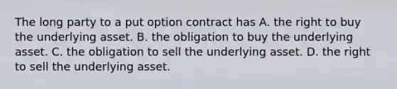 The long party to a put option contract has A. the right to buy the underlying asset. B. the obligation to buy the underlying asset. C. the obligation to sell the underlying asset. D. the right to sell the underlying asset.