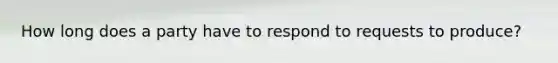 How long does a party have to respond to requests to produce?