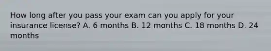 How long after you pass your exam can you apply for your insurance license? A. 6 months B. 12 months C. 18 months D. 24 months