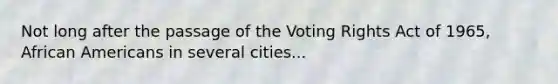 Not long after the passage of the Voting Rights Act of 1965, African Americans in several cities...