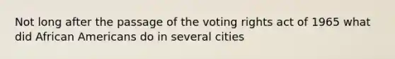 Not long after the passage of the voting rights act of 1965 what did African Americans do in several cities