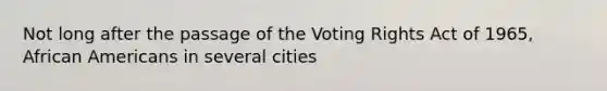 Not long after the passage of the Voting Rights Act of 1965, African Americans in several cities