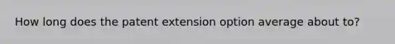 How long does the patent extension option average about to?
