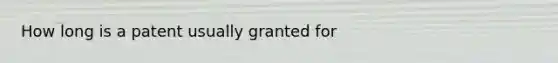 How long is a patent usually granted for