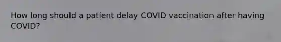 How long should a patient delay COVID vaccination after having COVID?