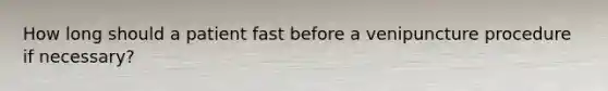 How long should a patient fast before a venipuncture procedure if necessary?