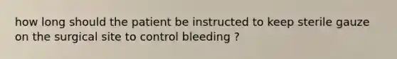 how long should the patient be instructed to keep sterile gauze on the surgical site to control bleeding ?