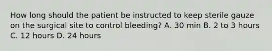 How long should the patient be instructed to keep sterile gauze on the surgical site to control bleeding? A. 30 min B. 2 to 3 hours C. 12 hours D. 24 hours