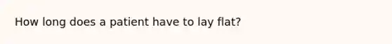 How long does a patient have to lay flat?