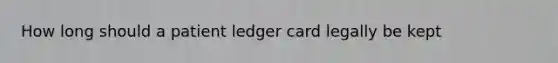 How long should a patient ledger card legally be kept