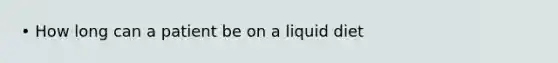 • How long can a patient be on a liquid diet