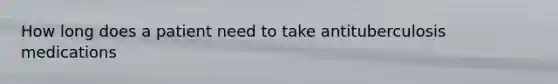 How long does a patient need to take antituberculosis medications