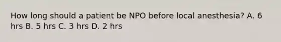 How long should a patient be NPO before local anesthesia? A. 6 hrs B. 5 hrs C. 3 hrs D. 2 hrs