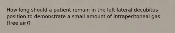 How long should a patient remain in the left lateral decubitus position to demonstrate a small amount of intraperitoneal gas (free air)?