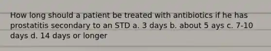 How long should a patient be treated with antibiotics if he has prostatitis secondary to an STD a. 3 days b. about 5 ays c. 7-10 days d. 14 days or longer