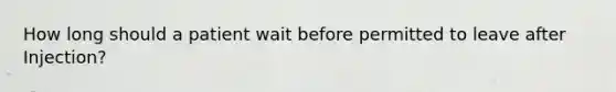 How long should a patient wait before permitted to leave after Injection?