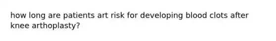 how long are patients art risk for developing blood clots after knee arthoplasty?