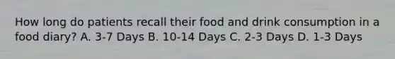 How long do patients recall their food and drink consumption in a food diary? A. 3-7 Days B. 10-14 Days C. 2-3 Days D. 1-3 Days