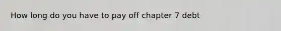 How long do you have to pay off chapter 7 debt